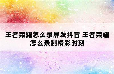 王者荣耀怎么录屏发抖音 王者荣耀怎么录制精彩时刻